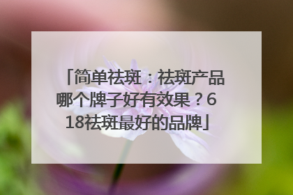 简单祛斑：祛斑产品哪个牌子好有效果？618祛斑最好的品牌