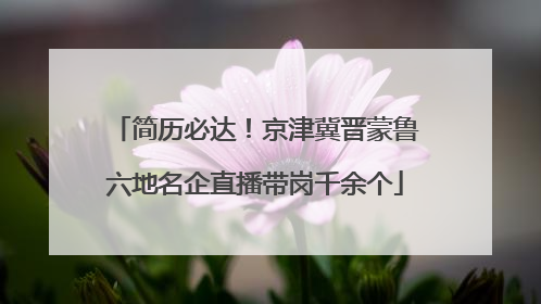 简历必达！京津冀晋蒙鲁六地名企直播带岗千余个