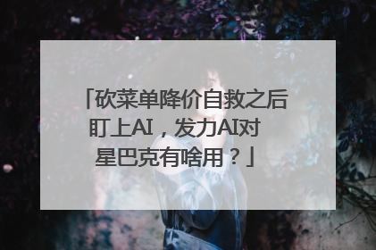 砍菜单降价自救之后盯上AI，发力AI对星巴克有啥用？