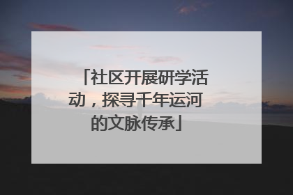 社区开展研学活动，探寻千年运河的文脉传承