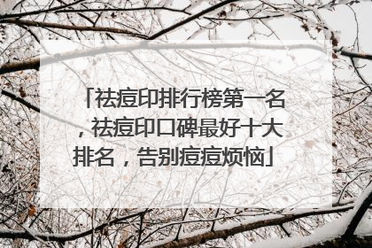 祛痘印排行榜第一名，祛痘印口碑最好十大排名，告别痘痘烦恼