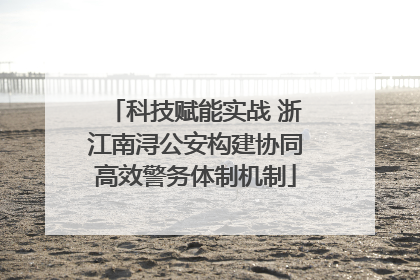 科技赋能实战 浙江南浔公安构建协同高效警务体制机制