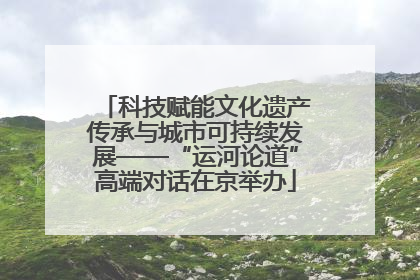 科技赋能文化遗产传承与城市可持续发展——“运河论道”高端对话在京举办