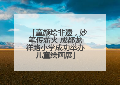 童颜绘非遗，妙笔传薪火 成都龙祥路小学成功举办儿童绘画展