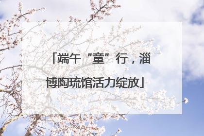 端午“童”行，淄博陶琉馆活力绽放