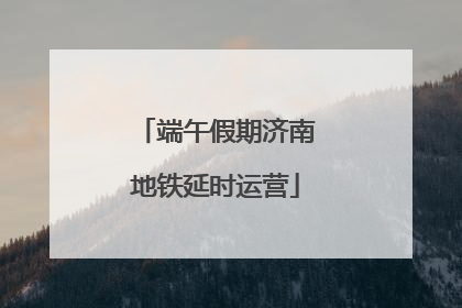 端午假期济南地铁延时运营