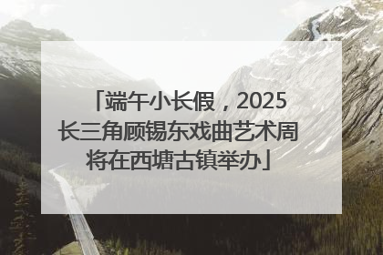端午小长假，2025长三角顾锡东戏曲艺术周将在西塘古镇举办