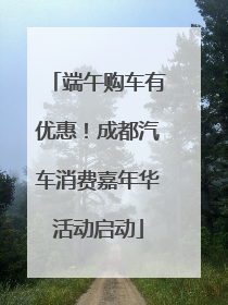 端午购车有优惠！成都汽车消费嘉年华活动启动
