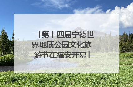 第十四届宁德世界地质公园文化旅游节在福安开幕