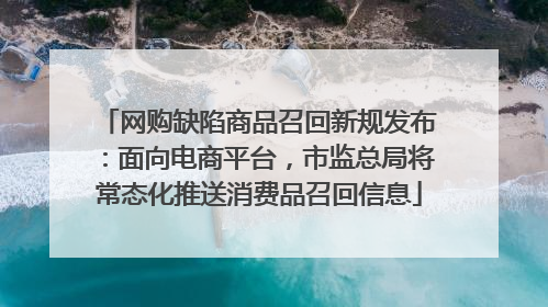 网购缺陷商品召回新规发布：面向电商平台，市监总局将常态化推送消费品召回信息