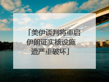 美伊谈判将重启 伊朗证实核设施遭严重破坏