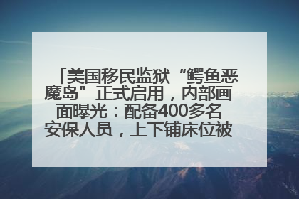 美国移民监狱“鳄鱼恶魔岛”正式启用，内部画面曝光：配备400多名安保人员，上下铺床位被罩在铁丝网里