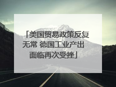 美国贸易政策反复无常 德国工业产出面临再次受挫