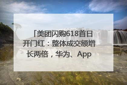 美团闪购618首日开门红：整体成交额增长两倍，华为、Apple、沃尔玛等近800个品牌翻倍增长