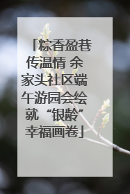 粽香盈巷传温情 余家头社区端午游园会绘就“银龄”幸福画卷