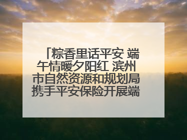 粽香里话平安 端午情暖夕阳红 滨州市自然资源和规划局携手平安保险开展端午主题活动