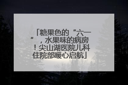 糖果色的“六一”，水果味的病房！尖山湖医院儿科住院部暖心启航
