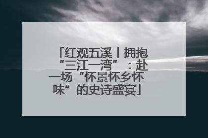红观五溪丨拥抱“三江一湾”：赴一场“怀景怀乡怀味”的史诗盛宴