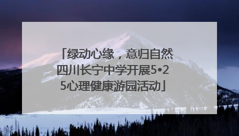 绿动心缘，意归自然 四川长宁中学开展5•25心理健康游园活动