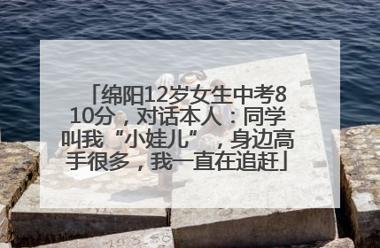 绵阳12岁女生中考810分，对话本人：同学叫我“小娃儿”，身边高手很多，我一直在追赶