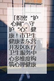 织密“护心网” 守护“心”健康！市卫生健康委东营开发区医疗卫生服务中心多维度构筑心理健康服务体系