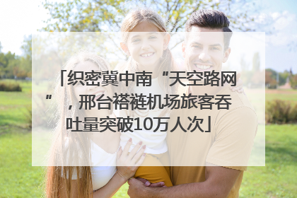 织密冀中南“天空路网”，邢台褡裢机场旅客吞吐量突破10万人次