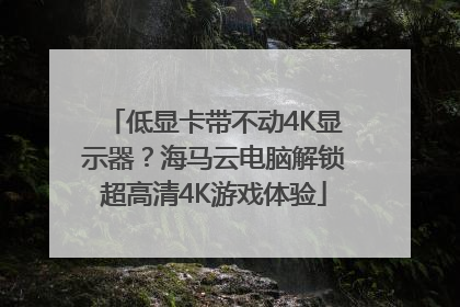 低显卡带不动4K显示器？海马云电脑解锁超高清4K游戏体验