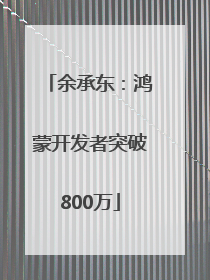 余承东：鸿蒙开发者突破800万