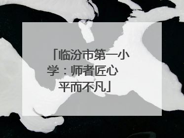 临汾市第一小学：师者匠心 平而不凡