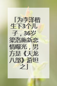 为李泽楷生下3个儿子，36岁梁洛施新恋情曝光，男方是《天龙八部》游坦之