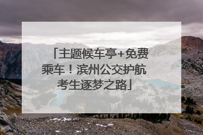 主题候车亭+免费乘车！滨州公交护航考生逐梦之路