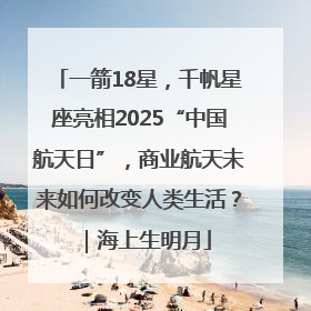 一箭18星，千帆星座亮相2025“中国航天日”，商业航天未来如何改变人类生活？｜海上生明月