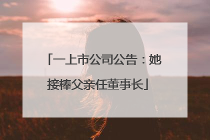 一上市公司公告：她接棒父亲任董事长