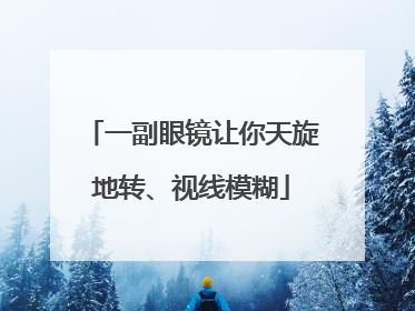 一副眼镜让你天旋地转、视线模糊