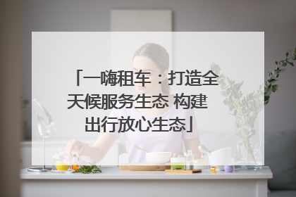 一嗨租车：打造全天候服务生态 构建出行放心生态
