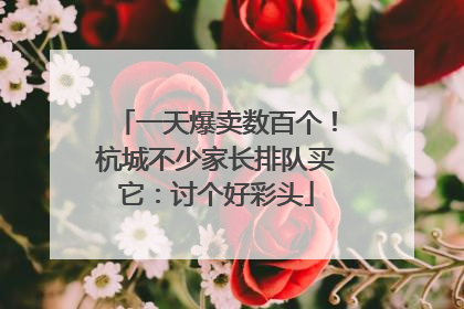 一天爆卖数百个！杭城不少家长排队买它：讨个好彩头
