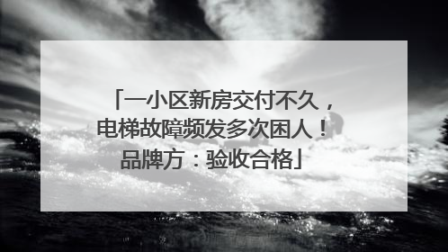 一小区新房交付不久，电梯故障频发多次困人！品牌方：验收合格