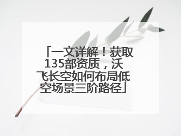 一文详解！获取135部资质，沃飞长空如何布局低空场景三阶路径