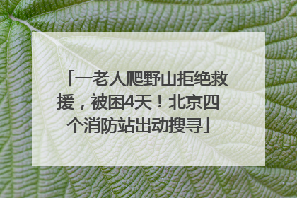一老人爬野山拒绝救援，被困4天！北京四个消防站出动搜寻