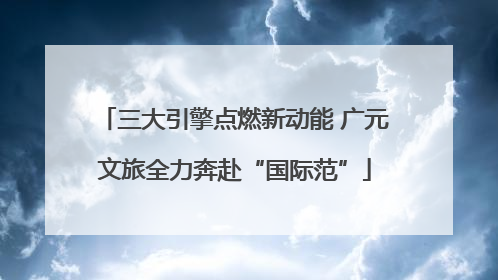 三大引擎点燃新动能 广元文旅全力奔赴“国际范”