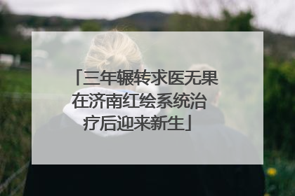 三年辗转求医无果 在济南红绘系统治疗后迎来新生