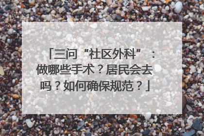 三问“社区外科”：做哪些手术？居民会去吗？如何确保规范？