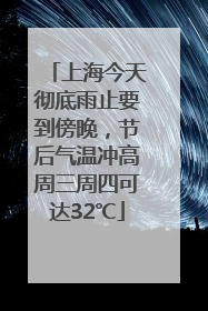 上海今天彻底雨止要到傍晚，节后气温冲高周三周四可达32℃