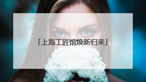 上海工匠馆焕新归来