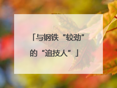 与钢铁“较劲”的“追技人”