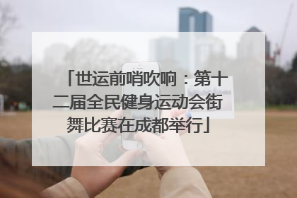世运前哨吹响：第十二届全民健身运动会街舞比赛在成都举行