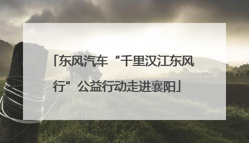 东风汽车“千里汉江东风行”公益行动走进襄阳