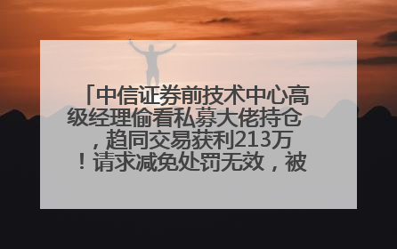 中信证券前技术中心高级经理偷看私募大佬持仓，趋同交易获利213万！请求减免处罚无效，被罚没426万