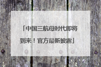 中国三航母时代即将到来！官方最新披露