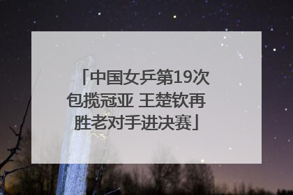 中国女乒第19次包揽冠亚 王楚钦再胜老对手进决赛